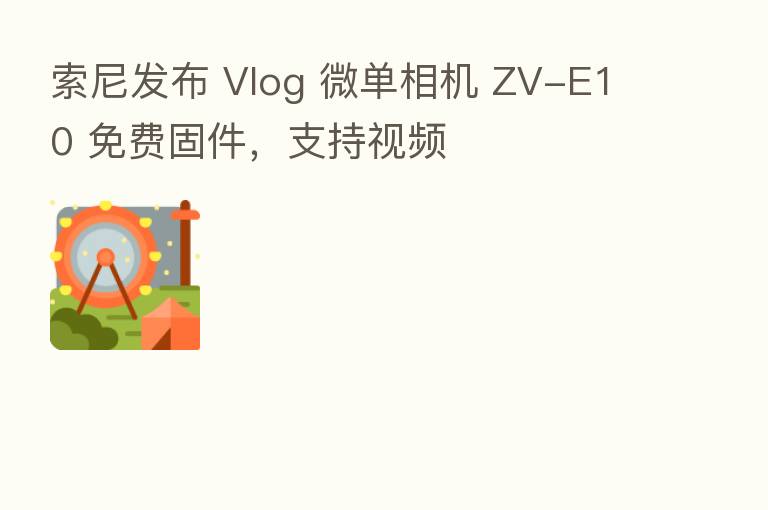 索尼发布 Vlog 微单相机 ZV-E10 免费固件，支持视频