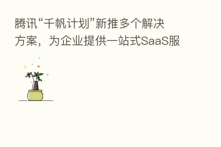腾讯“千帆计划”新推多个解决方案，为企业提供一站式SaaS服务