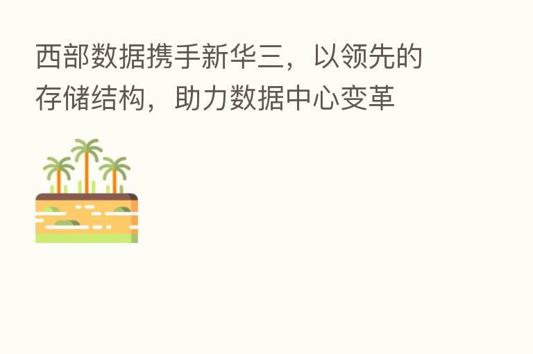 西部数据携手新华三,以领先的存储结构,助力数据中心变革