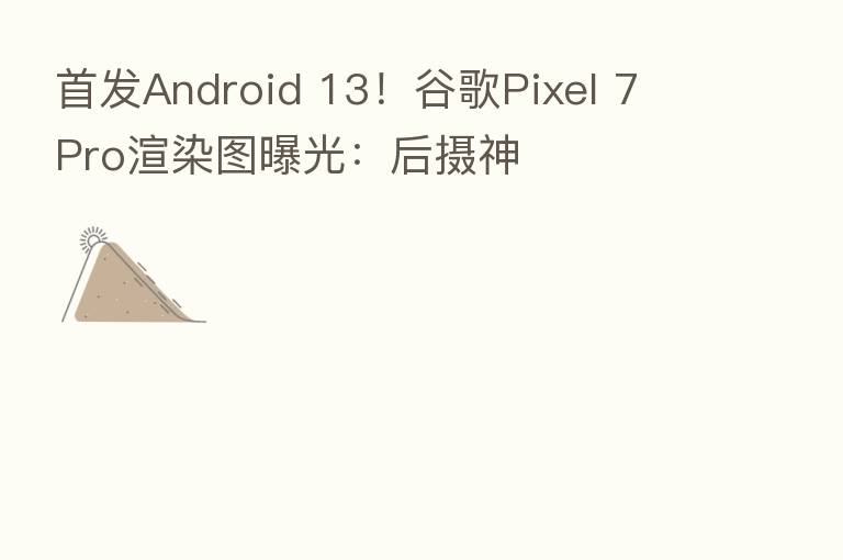 首发Android 13！谷歌Pixel 7 Pro渲染图曝光：后摄神
