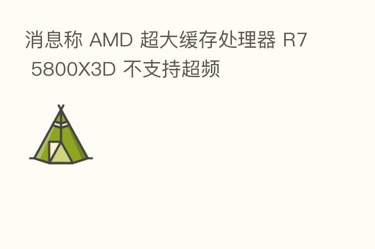 消息称 AMD 超大缓存处理器 R7 5800X3D 不支持超频