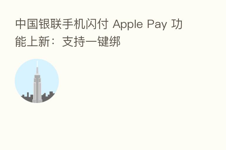 中国银联手机闪付 Apple Pay 功能上新：支持一键绑
