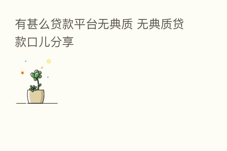 有甚么贷款平台无典质 无典质贷款口儿      