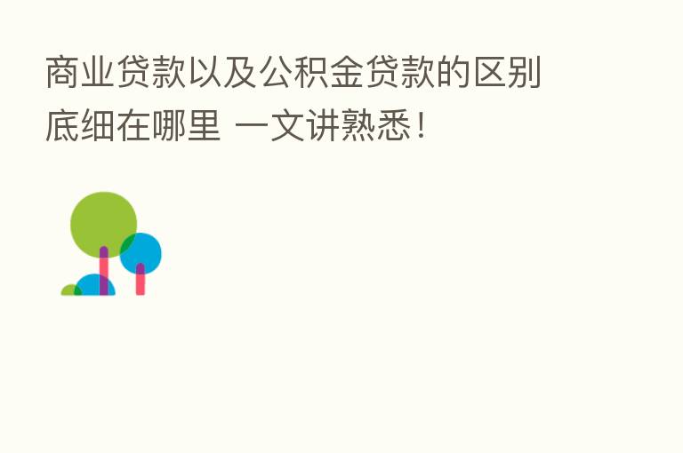 商业贷款以及公积金贷款的区别底细在哪里 一文讲熟悉！