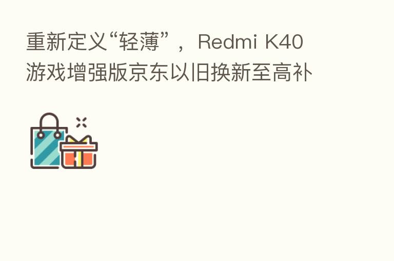 重新定义“轻薄” ，Redmi K40游戏增强版京东以旧换新至高补贴3000元