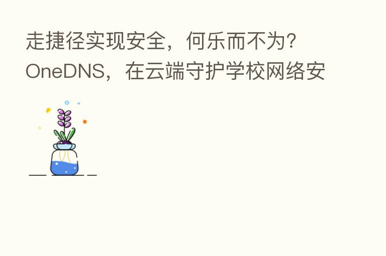 走捷径实现安全，何乐而不为？OneDNS，在云端守护学校网络安全！