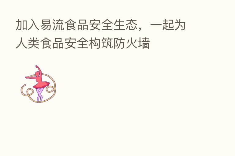 加入易流食品安全生态，一起为人类食品安全构筑防火墙