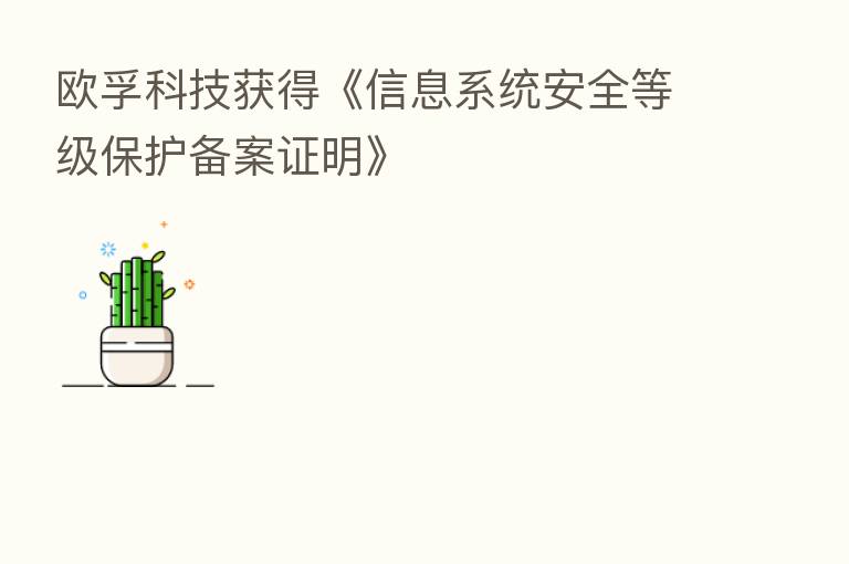 欧孚科技获得《信息系统安全等级保护备案证明》