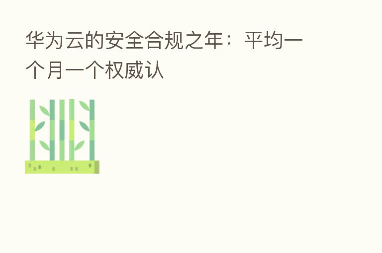 华为云的安全合规之年:平均一个月一个权威认
