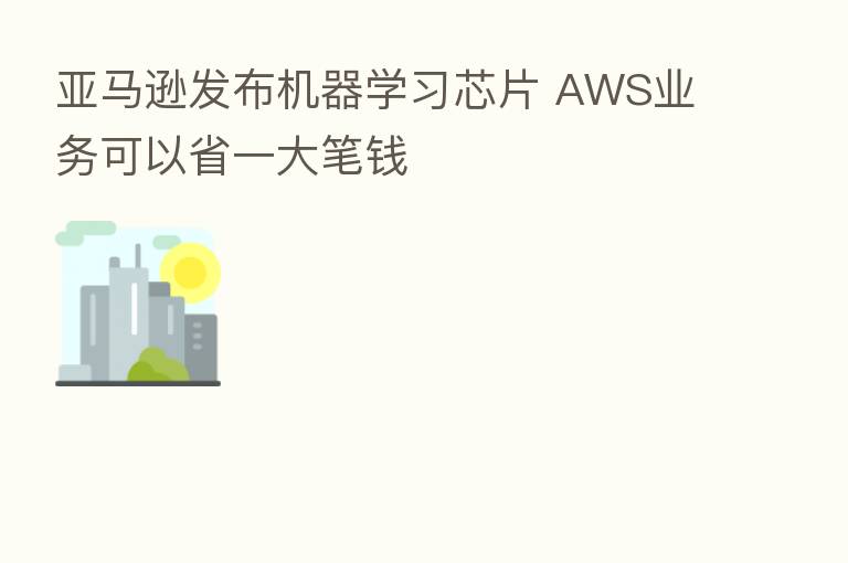 亚马逊发布机器学习芯片 AWS业务可以省一大笔前