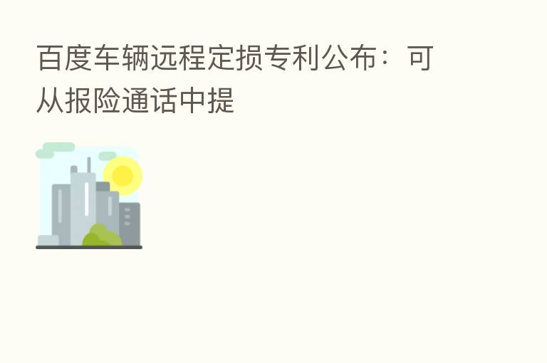 百度车辆远程定损专利公布：可从报险通话中提