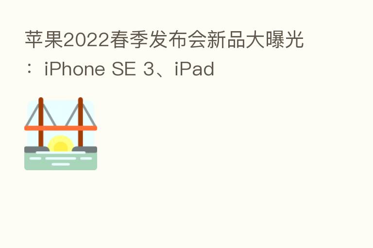 苹果2022春季发布会新品大曝光：iPhone SE 3、iPad