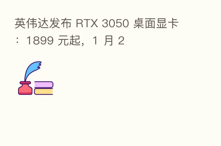 英伟达发布 RTX 3050 桌面显卡：1899 元起，1 月 2