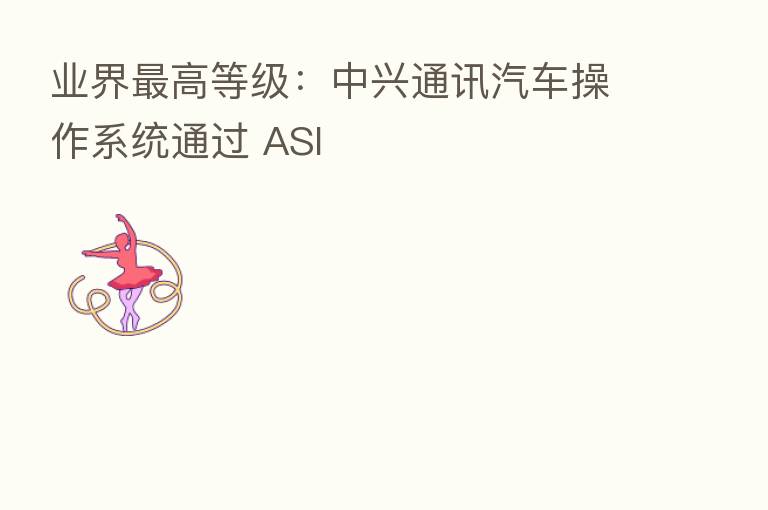 业界   高等级：中兴通讯汽车操作系统通过 ASI