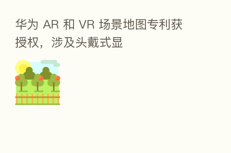 华为 AR 和 VR 场景地图专利获授权,涉及头戴式显