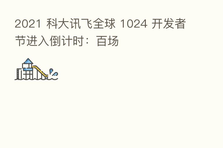 2021 科大讯飞全球 1024 开发者节进入倒计时：百场