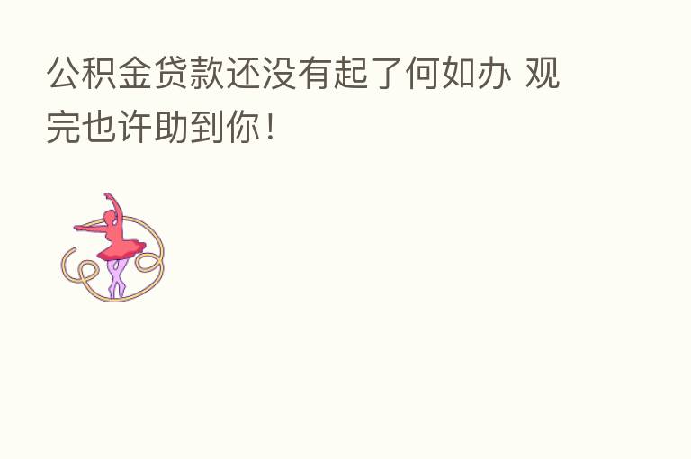 公积金贷款还没有起了何如办 观完也许助到你!