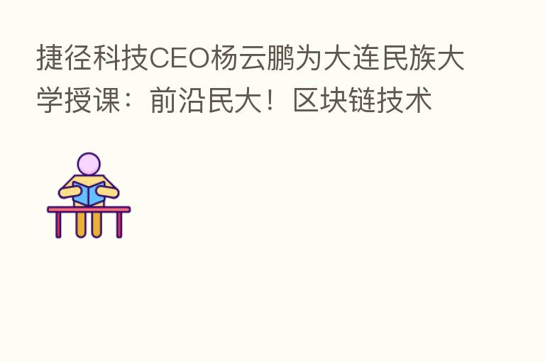 捷径科技CEO杨云鹏为大连民族大学授课：前沿民大！区块链技术实例应用场景与技术分析