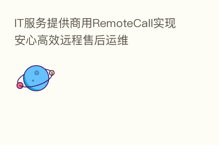 IT服务提供商用RemoteCall实现安心高效远程售后运维