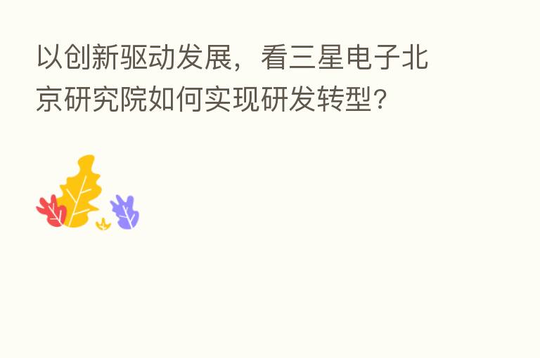 以创新驱动发展,看三星电子北京研究院如何实现研发转型?