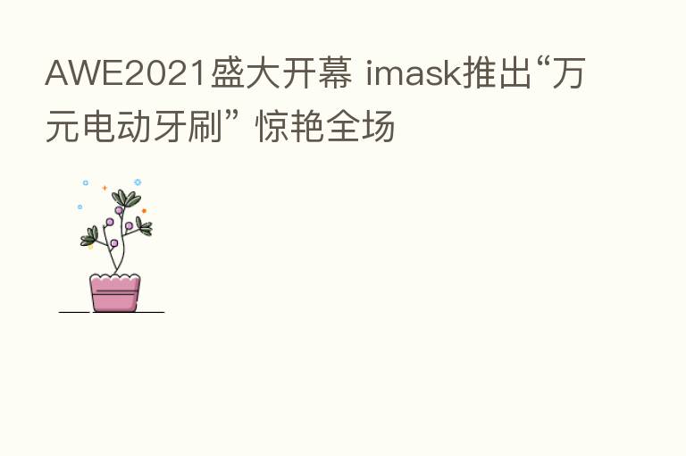 AWE2021盛大开幕 imask推出“万元电动牙刷” 惊艳全场