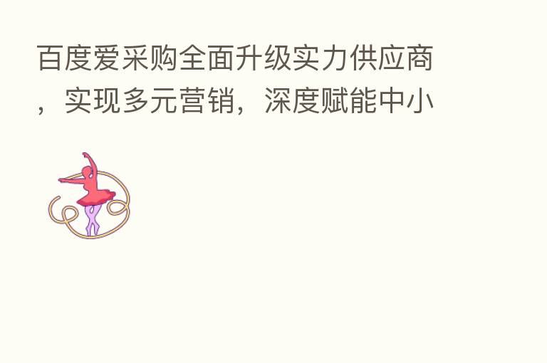 百度爱采购全面升级实力供应商,实现多元营销,深度赋能中小企业