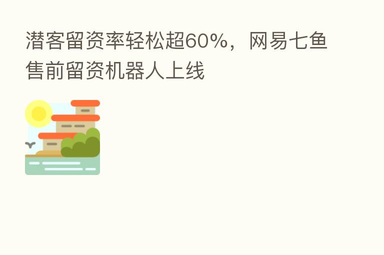 潜客留资率轻松超60%,网易七鱼售前留资机器人上线