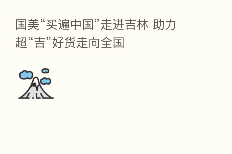 国美“买遍中国”走进吉林 助力超“吉”好货走向全国