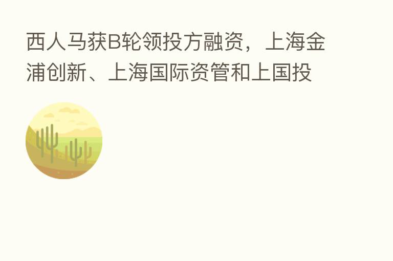 西人马获B轮领投方融资,上海金浦创新、上海国际资管和上国投共同领投
