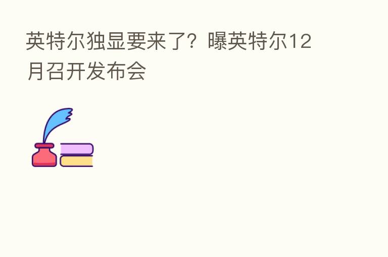 英特尔独显要来了?曝英特尔12月召开发布会
