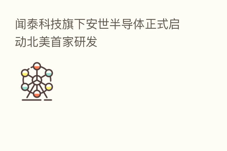 闻泰科技旗下安世半导体正式启动北美首家研发