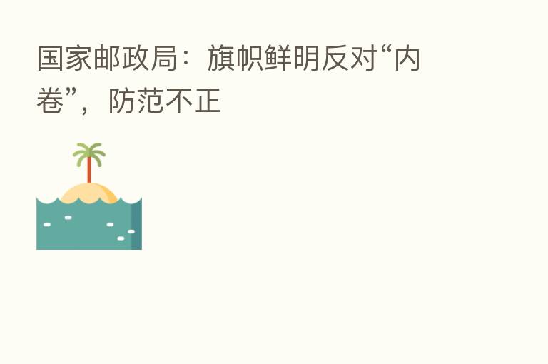 国家邮政局：旗帜鲜明反对“内卷”，防范不正