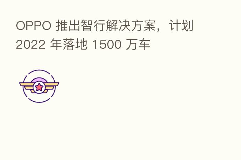 OPPO 推出智行解决方案，计划 2022 年落地 1500 万车