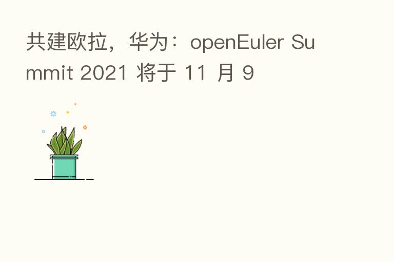 共建欧拉，华为：openEuler Summit 2021 将于 11 月 9