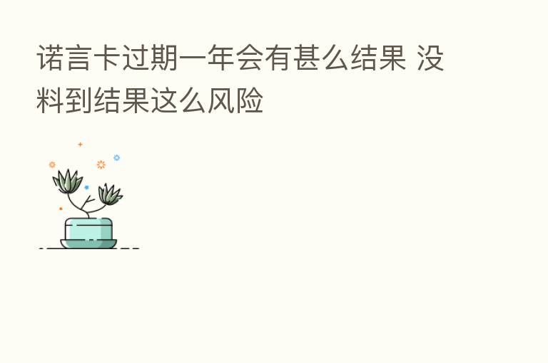 诺言卡过期一年会有甚么结果 没料到结果这么风险