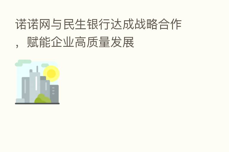 诺诺网与民生银行达成战略合作，赋能企业高质量发展