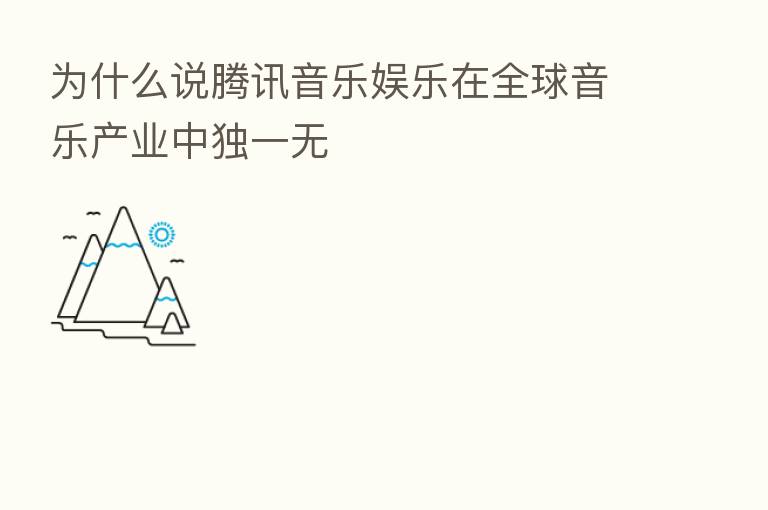 为什么说腾讯音乐娱乐在全球音乐产业中独一无