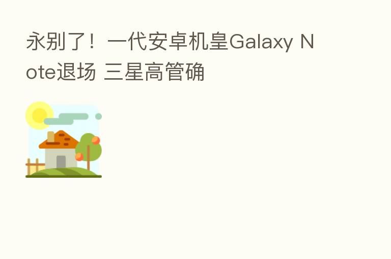 永别了！一代安卓机皇Galaxy Note退场 三星高管确