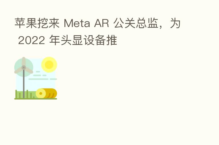 苹果挖来 Meta AR 公关总监,为 2022 年头显设备推