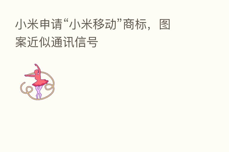 小米申请“小米移动”商标,图案近似通讯信号