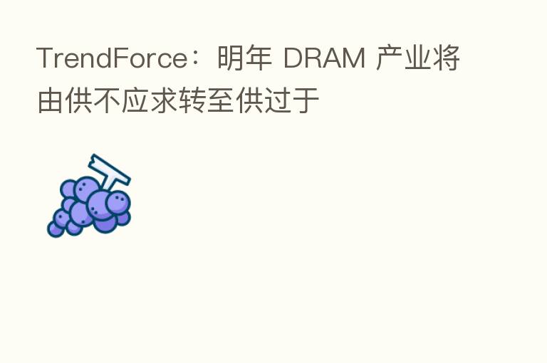 TrendForce:明年 DRAM 产业将由供不应求转至供过于