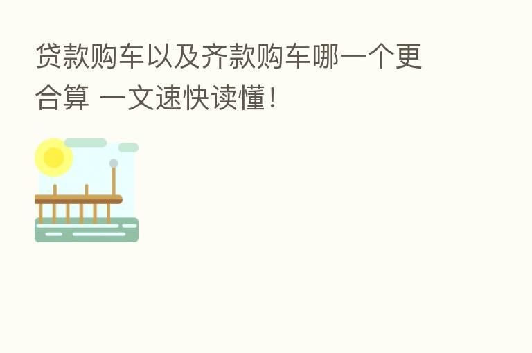 贷款购车以及齐款购车哪一个更合算 一文速快读懂!