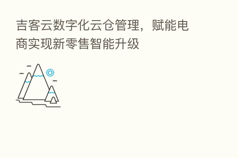 吉客云数字化云仓管理，赋能电商实现新零售智能升级