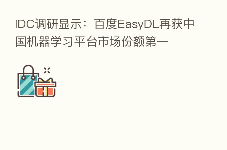 IDC调研显示：百度EasyDL再获中国机器学习平台市场份额   一