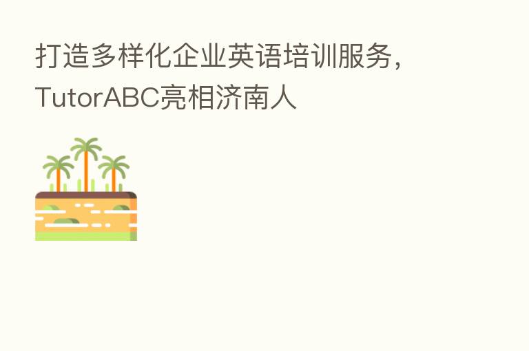 打造多样化企业英语培训服务，TutorABC亮相济南人