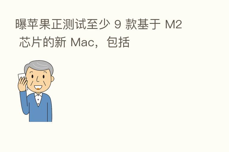 曝苹果正测试至少 9 款基于 M2 芯片的新 Mac，包括