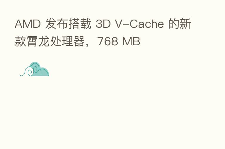 AMD 发布搭载 3D V-Cache 的新款霄龙处理器,768 MB