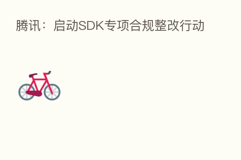 腾讯：启动SDK专项合规整改行动