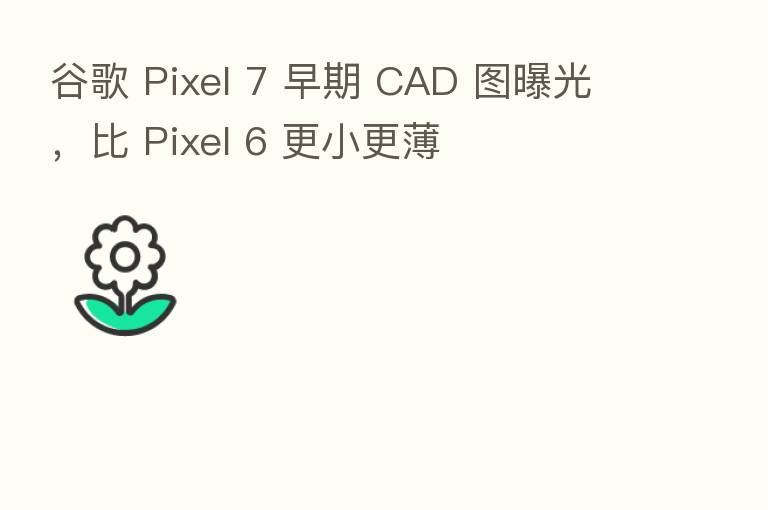 谷歌 Pixel 7 早期 CAD 图曝光,比 Pixel 6 更小更薄