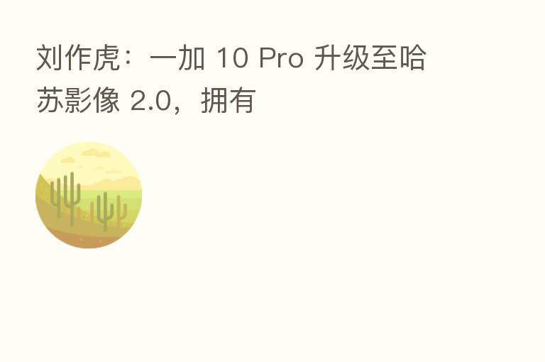 刘作虎:一加 10 Pro 升级至哈苏影像 2.0,拥有